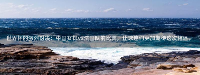 欧洲区世界杯预选赛：世界杯的激烈对决：中国女排vs法国队的比赛，让球迷们更加期待这次相遇。