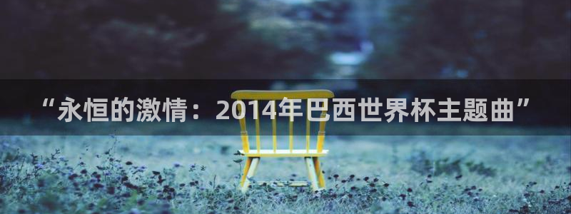 免费足球比赛直播高清：“永恒的激情：2014年巴西世界杯主题曲”