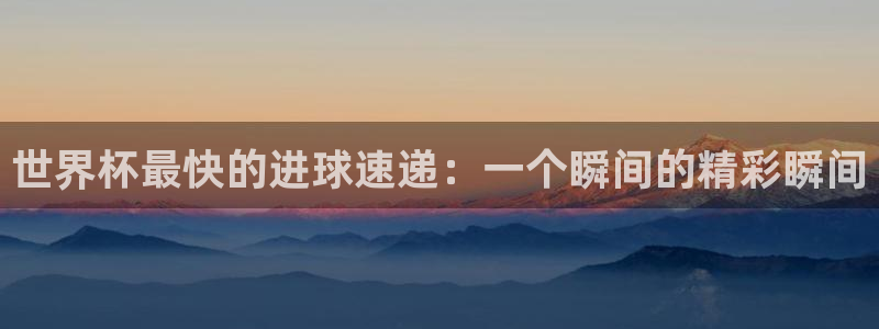 亚洲杯比赛直播：世界杯最快的进球速递：一个瞬间的精彩瞬间