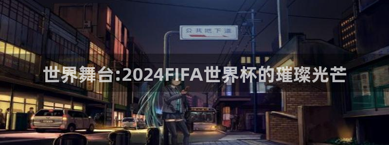 世界杯亚洲区预选赛积分榜：世界舞台:2024FIFA世界杯的璀璨光芒